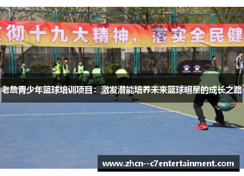 老詹青少年篮球培训项目：激发潜能培养未来篮球明星的成长之路