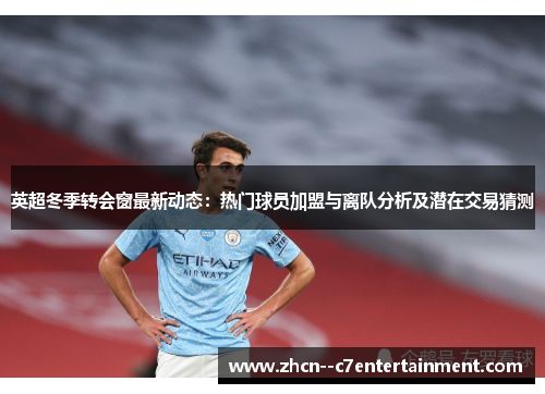 英超冬季转会窗最新动态：热门球员加盟与离队分析及潜在交易猜测