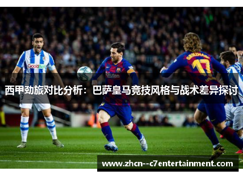 西甲劲旅对比分析：巴萨皇马竞技风格与战术差异探讨