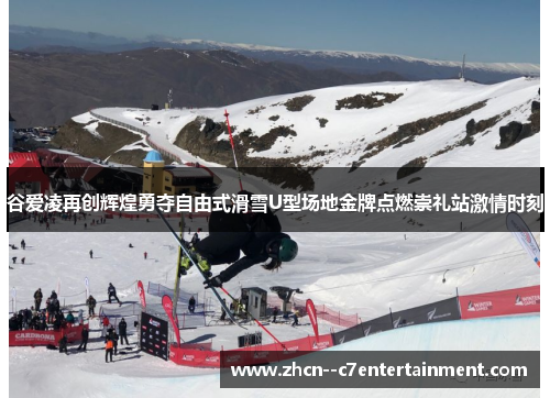 谷爱凌再创辉煌勇夺自由式滑雪U型场地金牌点燃崇礼站激情时刻