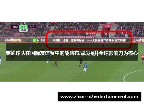 英超球队在国际友谊赛中的战略布局以提升全球影响力为核心