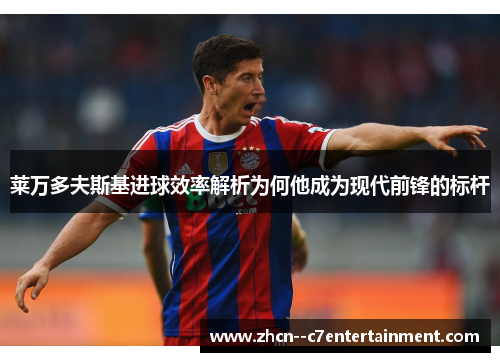 莱万多夫斯基进球效率解析为何他成为现代前锋的标杆