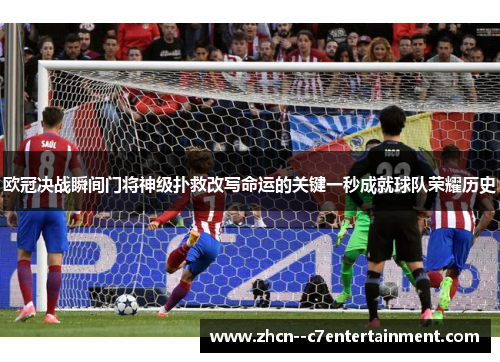 欧冠决战瞬间门将神级扑救改写命运的关键一秒成就球队荣耀历史