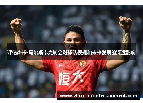 评估杰米·马尔斯卡克转会对球队表现和未来发展的深远影响