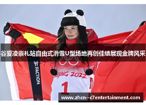 谷爱凌崇礼站自由式滑雪U型场地再创佳绩展现金牌风采