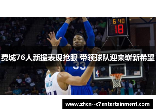 费城76人新援表现抢眼 带领球队迎来崭新希望