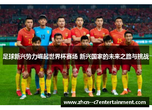 足球新兴势力崛起世界杯赛场 新兴国家的未来之路与挑战
