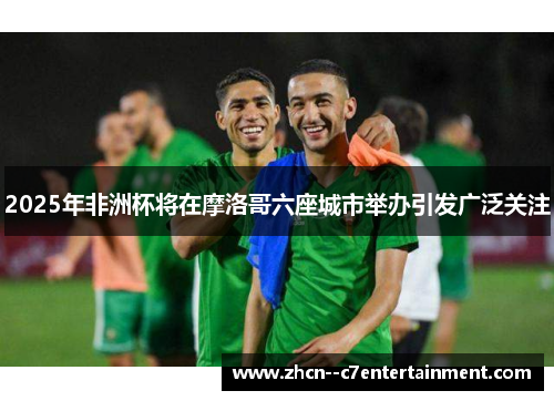 2025年非洲杯将在摩洛哥六座城市举办引发广泛关注