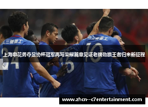 上海申花勇夺足协杯冠军再写荣耀篇章见证老牌劲旅王者归来新征程