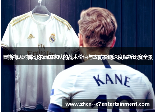 奥斯梅恩对阵切尔西国家队的战术价值与攻防影响深度解析比赛全景