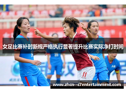 女足比赛补时新规严格执行显著提升比赛实际净打时间