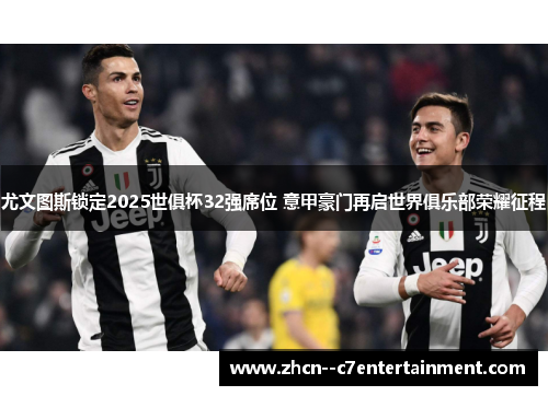 尤文图斯锁定2025世俱杯32强席位 意甲豪门再启世界俱乐部荣耀征程