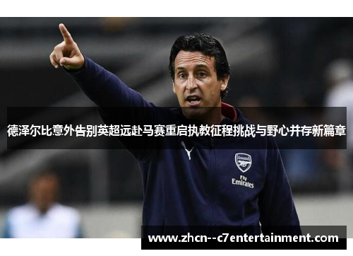德泽尔比意外告别英超远赴马赛重启执教征程挑战与野心并存新篇章