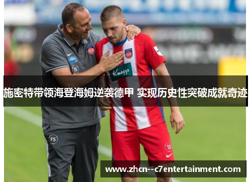 施密特带领海登海姆逆袭德甲 实现历史性突破成就奇迹