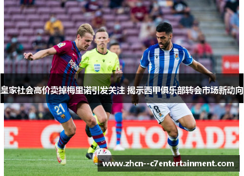皇家社会高价卖掉梅里诺引发关注 揭示西甲俱乐部转会市场新动向