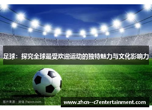 足球：探究全球最受欢迎运动的独特魅力与文化影响力