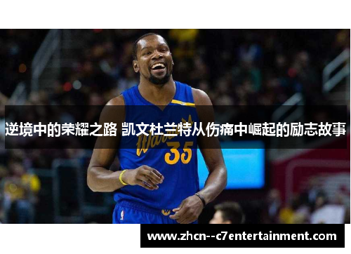 逆境中的荣耀之路 凯文杜兰特从伤痛中崛起的励志故事