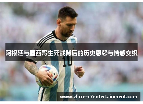 阿根廷与墨西哥生死战背后的历史恩怨与情感交织