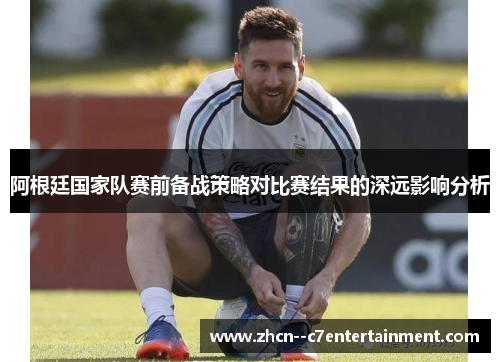 阿根廷国家队赛前备战策略对比赛结果的深远影响分析