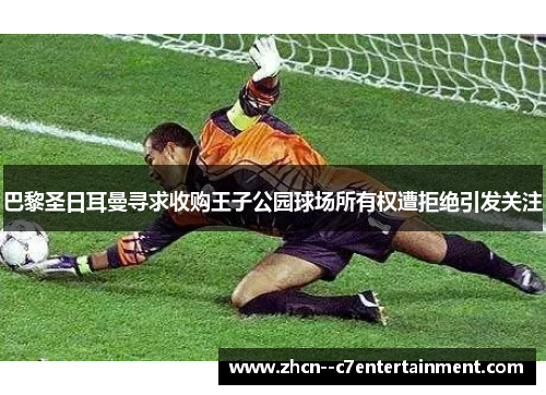 巴黎圣日耳曼寻求收购王子公园球场所有权遭拒绝引发关注