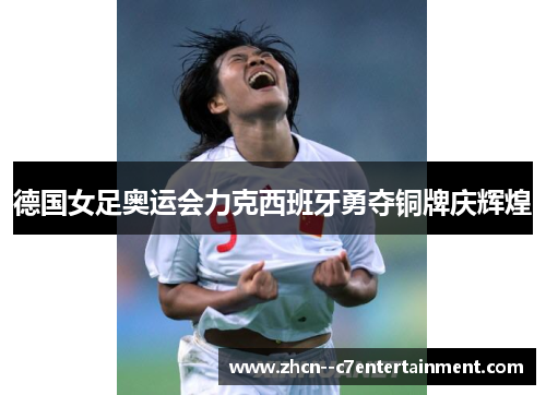 德国女足奥运会力克西班牙勇夺铜牌庆辉煌