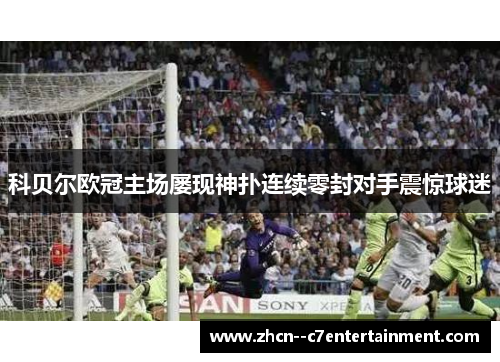 科贝尔欧冠主场屡现神扑连续零封对手震惊球迷