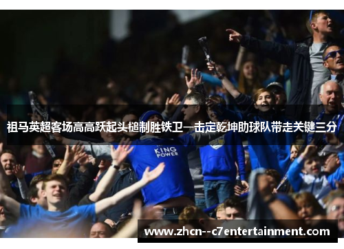 祖马英超客场高高跃起头槌制胜铁卫一击定乾坤助球队带走关键三分