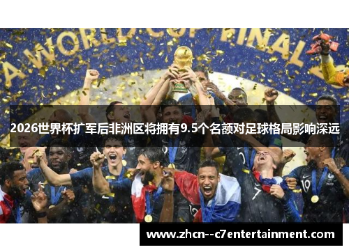2026世界杯扩军后非洲区将拥有9.5个名额对足球格局影响深远
