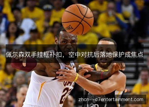 佩尔森双手挂框补扣，空中对抗后落地保护成焦点